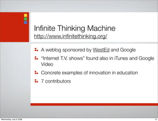 Inﬁnite Thinking Machine	
http://www.inﬁnitethinking.org/
A weblog sponsored by WestEd and Google
“Internet T.V. shows” found also in iTunes and Google
Video
Concrete examples of innovation in education
7 contributors
13Wednesday, July 9, 2008
 