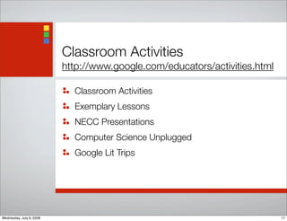 Classroom Activities
http://www.google.com/educators/activities.html
Classroom Activities
Exemplary Lessons
NECC Presentations
Computer Science Unplugged
Google Lit Trips
17Wednesday, July 9, 2008
 