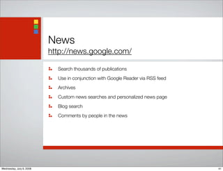 News
http://news.google.com/
Search thousands of publications
Use in conjunction with Google Reader via RSS feed
Archives
Custom news searches and personalized news page
Blog search
Comments by people in the news
41Wednesday, July 9, 2008
 