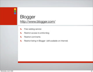 Blogger
http://www.blogger.com/
Free weblog service
Restrict access to entire blog
Restrict comments
Restrict listing in Blogger (still available on Internet)
60Wednesday, July 9, 2008
 
