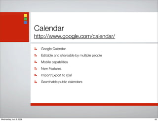 Calendar
http://www.google.com/calendar/
Google Calendar
Editable and shareable by multiple people
Mobile capabilities
New Features
Import/Export to iCal
Searchable public calendars
65Wednesday, July 9, 2008
 