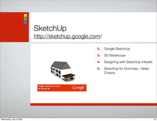 SketchUp
http://sketchup.google.com/
Google SketchUp
3D Warehouse
Designing with SketchUp Infowiki
SketchUp for Dummies - Aidan
Chopra
78Wednesday, July 9, 2008
 