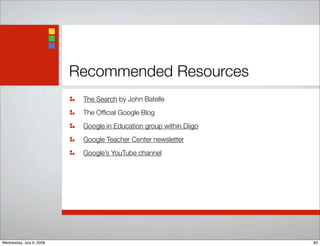 Recommended Resources
The Search by John Batelle
The Ofﬁcial Google Blog
Google in Education group within Diigo
Google Teacher Center newsletter
Google’s YouTube channel
83Wednesday, July 9, 2008
 