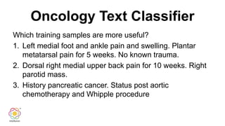 Oncology Text Classifier
Which training samples are more useful?
1. Left medial foot and ankle pain and swelling. Plantar
metatarsal pain for 5 weeks. No known trauma.
2. Dorsal right medial upper back pain for 10 weeks. Right
parotid mass.
3. History pancreatic cancer. Status post aortic
chemotherapy and Whipple procedure
 