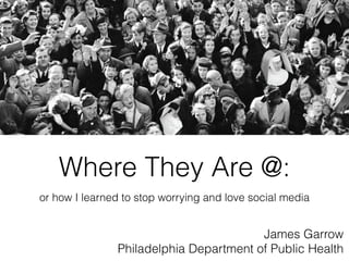 Where They Are @:
or how I learned to stop worrying and love social media


                                        James Garrow
               Philadelphia Department of Public Health
 