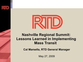 Nashville Regional Summit:  Lessons Learned in Implementing  Mass Transit Cal Marsella, RTD General Manager May 27, 2009 