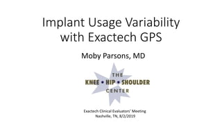 Implant Usage Variability
with Exactech GPS
Moby Parsons, MD
Exactech Clinical Evaluators’ Meeting
Nashville, TN, 8/2/2019
 