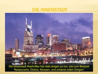 DIE INNENSTADT
Die Innenstadt Nashvilles hat viele dingen zu tun, wie zum Beispiel
Restaurants, Diskos, Museen, und anderen tollen Dingen!
 