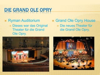 DIE GRAND OLE OPRY
 Ryman Auditorium
 Dieses war das Original
Theater für die Grand
Ole Opry.
 Grand Ole Opry House
 Die neues Theater für
die Grand Ole Opry,
 