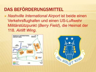 DAS BEFÖRDERUNGSMITTEL
 Nashville International Airport ist beide einen
Verkehrsflughafen und einen US-Luftwehr
Militärstützpunkt (Berry Field), die Heimat der
118. Airlift Wing.
 
