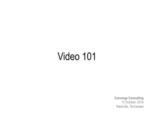Video 101 
Converge Consulting 
13 October, 2014 
Nashville, Tennessee 
 