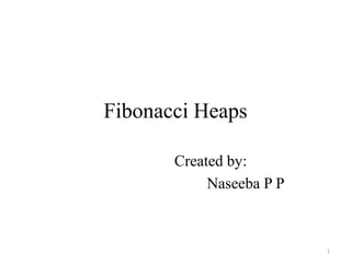 Fibonacci Heaps
1
Created by:
Naseeba P P
 