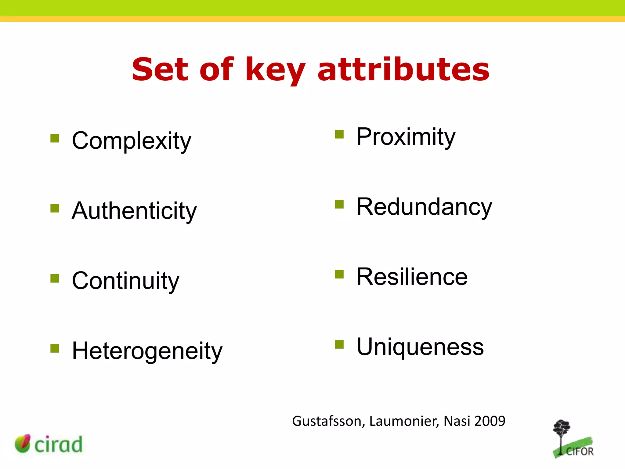 Set of key attributes
 Complexity

 Proximity

 Authenticity

 Redundancy

 Continuity

 Resilience

 Heterogeneity

 Uniqueness
Gustafsson, Laumonier, Nasi 2009

 