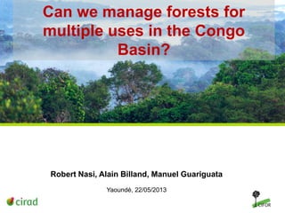 Can we manage forests for
multiple uses in the Congo
Basin?

Robert Nasi, Alain Billand, Manuel Guariguata
Yaoundé, 22/05/2013

 