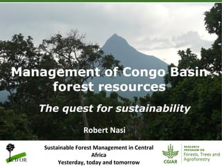 Management of Congo Basin
forest resources
The quest for sustainability
Sustainable	
  Forest	
  Management	
  in	
  Central	
  
Africa	
  
Yesterday,	
  today	
  and	
  tomorrow	
  
Robert	
  Nasi	
  
 