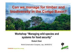 Can we manage for timber and
    biodiversity in the Congo Basin?




           Workshop “Managing wild species and
                systems for food security”
                                    Robert Nasi
                     World Conservation Congress, Jeju, 08/09/2012

THINKING beyond the canopy
 