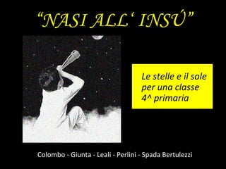 “ NASI ALL‘ INSÚ” Colombo - Giunta - Leali - Perlini - Spada Bertulezzi Le stelle e il sole per una classe 4^ primaria 