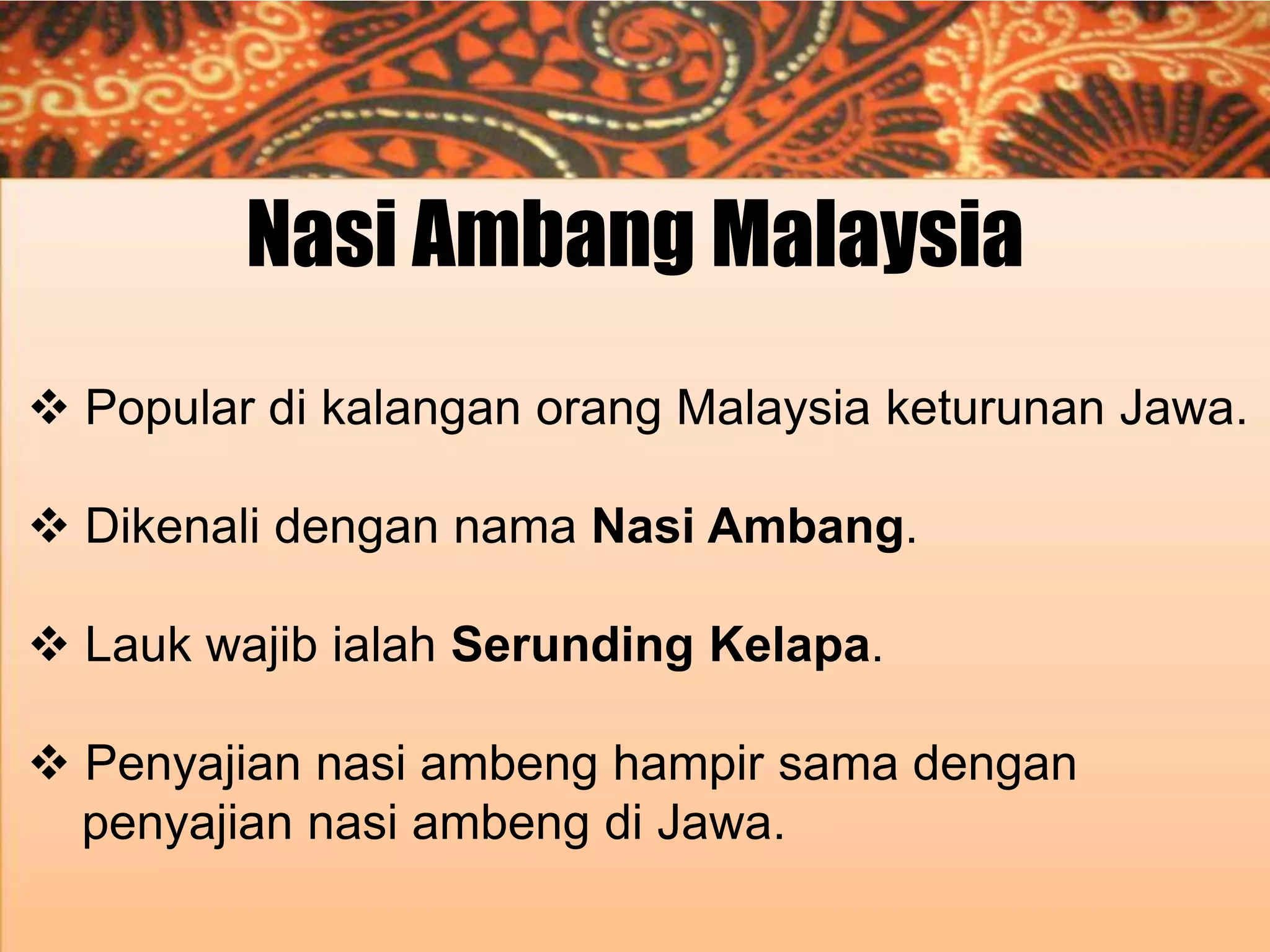 Nasi Ambang Malaysia
 Popular di kalangan orang Malaysia keturunan Jawa.
 Dikenali dengan nama Nasi Ambang.
 Lauk wajib ialah Serunding Kelapa.

 Penyajian nasi ambeng hampir sama dengan
penyajian nasi ambeng di Jawa.

 