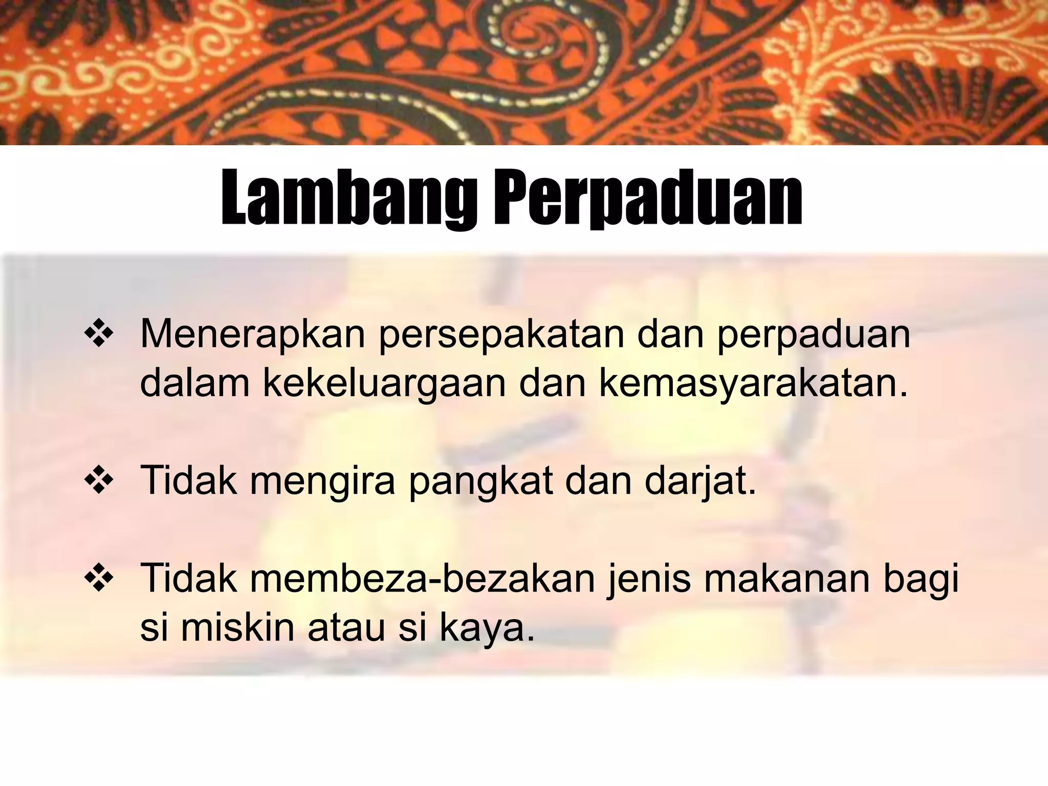 Lambang Perpaduan
 Menerapkan persepakatan dan perpaduan
dalam kekeluargaan dan kemasyarakatan.
 Tidak mengira pangkat dan darjat.

 Tidak membeza-bezakan jenis makanan bagi
si miskin atau si kaya.

 
