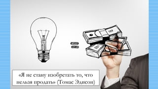 «Я не стану изобретать то, что
нельзя продать» (Томас Эдисон)
 
