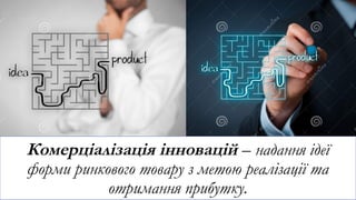 Комерціалізація інновацій – надання ідеї
форми ринкового товару з метою реалізації та
отримання прибутку.
 