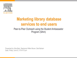 Marketing library database  services to end users   Peer-to-Peer Outreach using the Student Ambassador Program (SAm) Presented by: Brie Betz, Stephanie Willen Brown, Deb Barberi Date:  Friday, June 6, 3:15-4:15 pm  