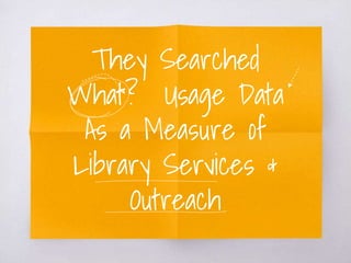 They Searched
What? Usage Data
As a Measure of
Library Services &
Outreach
 