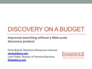 DISCOVERY ON A BUDGET
Improved searching without a Web-scale
discovery product

Chris Bulock, Electronic Resources Librarian
cbulock@siue.edu
Lynn Fields, Director of Technical Services
lfields@siue.edu
 