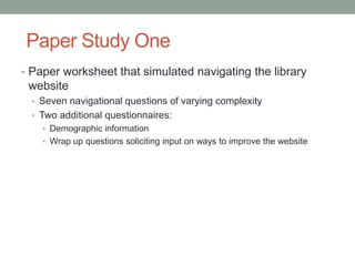 Paper Study One
• Paper worksheet that simulated navigating the library
 website
  • Seven navigational questions of varyi...
