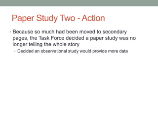 Paper Study Two - Action
• Because so much had been moved to secondary
 pages, the Task Force decided a paper study was no...