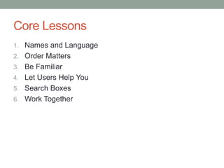 Core Lessons
1. Names and Language
2. Order Matters
3. Be Familiar
4. Let Users Help You
5. Search Boxes
6. Work Together
 