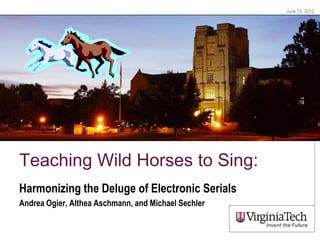 June 12, 2012




Teaching Wild Horses to Sing:
Harmonizing the Deluge of Electronic Serials
Andrea Ogier, Althea Aschmann, and Michael Sechler
 