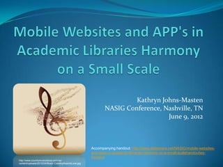 Kathryn Johns-Masten
                                                              NASIG Conference, Nashville, TN
                                                                                 June 9, 2012



                                                       Accompanying handout: http://www.slideshare.net/NASIG/mobile-websites-
                                                       and-apps-in-academic-libraries-harmony-on-a-small-scalehandouties-
                                                       handout
http://www.countrymusicislove.com/wp-
content/uploads/2010/04/Music-CountryMusicIsLove.jpg
 