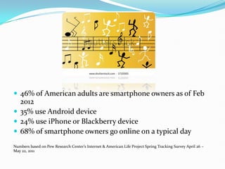  46% of American adults are smartphone owners as of Feb
  2012
 35% use Android device
 24% use iPhone or Blackberry de...