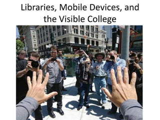 Libraries, Mobile Devices, and
the Visible College
 