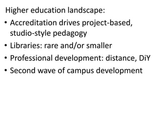 Higher education landscape:
• Accreditation drives project-based,
studio-style pedagogy
• Libraries: rare and/or smaller
• Professional development: distance, DiY
• Second wave of campus development
 