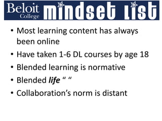 • Most learning content has always
been online
• Have taken 1-6 DL courses by age 18
• Blended learning is normative
• Blended life “ “
• Collaboration’s norm is distant
 