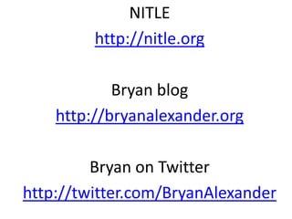 NITLE
http://nitle.org
Bryan blog
http://bryanalexander.org
Bryan on Twitter
http://twitter.com/BryanAlexander
 