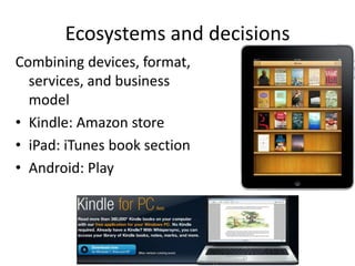 Ecosystems and decisions
Combining devices, format,
services, and business
model
• Kindle: Amazon store
• iPad: iTunes book section
• Android: Play
 