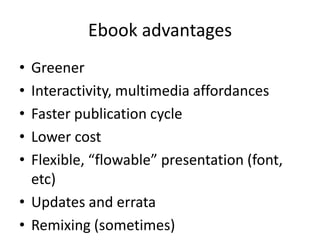 Ebook advantages
• Greener
• Interactivity, multimedia affordances
• Faster publication cycle
• Lower cost
• Flexible, “flowable” presentation (font,
etc)
• Updates and errata
• Remixing (sometimes)
 
