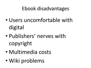 Ebook disadvantages
• Users uncomfortable with
digital
• Publishers’ nerves with
copyright
• Multimedia costs
• Wiki problems
 