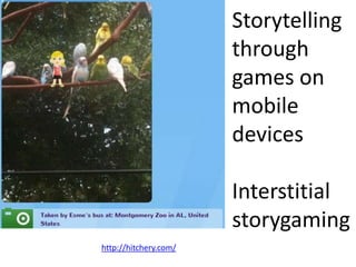Storytelling
through
games on
mobile
devices
Interstitial
storygaming
http://hitchery.com/
 