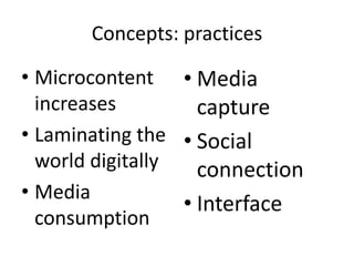 Concepts: practices
• Microcontent
increases
• Laminating the
world digitally
• Media
consumption
• Media
capture
• Social
connection
• Interface
 
