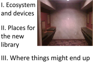 I. Ecosystem
and devices
II. Places for
the new
library
III. Where things might end up
 