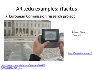 AR .edu examples: iTacitus
• European Commission research project
http://www.itacitus.org/
http://www.sciencedaily.com/releases/2009/0
8/090812104219.htm
Palazzo Diana,
Florence
 