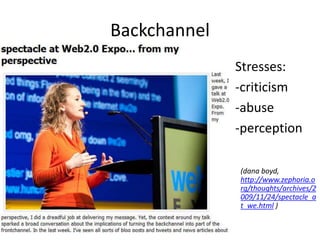 Stresses:
-criticism
-abuse
-perception
Backchannel
(dana boyd,
http://www.zephoria.o
rg/thoughts/archives/2
009/11/24/spectacle_a
t_we.html )
 