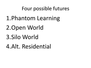 Four possible futures
1.Phantom Learning
2.Open World
3.Silo World
4.Alt. Residential
 