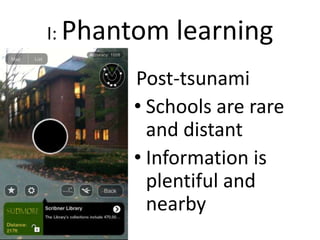 I: Phantom learning
Post-tsunami
• Schools are rare
and distant
• Information is
plentiful and
nearby
 