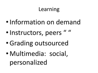Learning
•Information on demand
•Instructors, peers “ “
•Grading outsourced
•Multimedia: social,
personalized
 