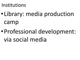 Institutions
•Library: media production
camp
•Professional development:
via social media
 